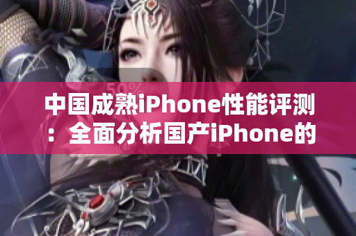 中国成熟iPhone性能评测：全面分析国产iPhone的表现