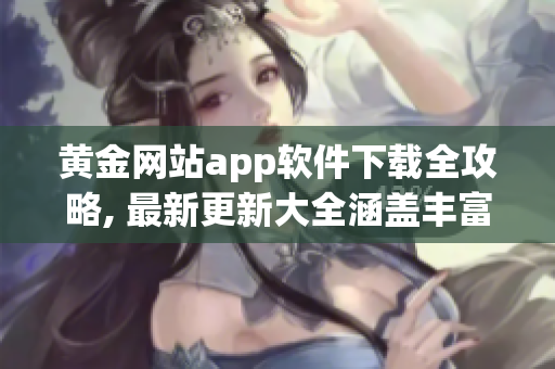 黄金网站app软件下载全攻略, 最新更新大全涵盖丰富资源