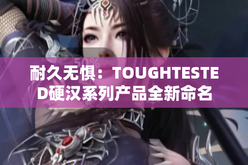 耐久无惧：TOUGHTESTED硬汉系列产品全新命名