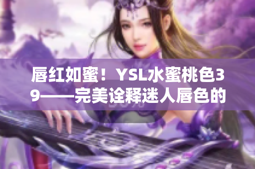 唇红如蜜！YSL水蜜桃色39——完美诠释迷人唇色的秘密