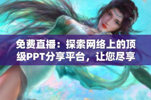 免费直播：探索网络上的顶级PPT分享平台，让您尽享专业展示与互动体验！