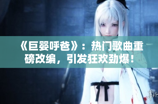 《巨婴呼爸》：热门歌曲重磅改编，引发狂欢劲爆！