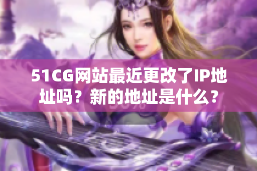 51CG网站最近更改了IP地址吗？新的地址是什么？