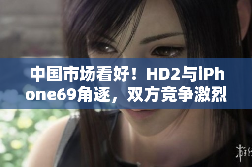 中国市场看好！HD2与iPhone69角逐，双方竞争激烈