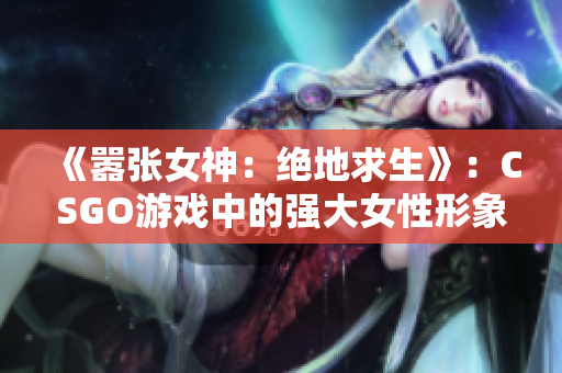 《嚣张女神：绝地求生》：CSGO游戏中的强大女性形象