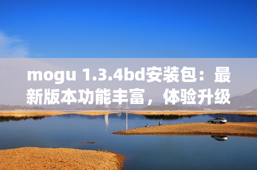 mogu 1.3.4bd安装包：最新版本功能丰富，体验升级!