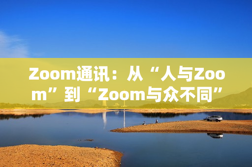 Zoom通讯：从“人与Zoom”到“Zoom与众不同”