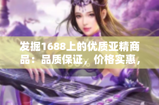 发掘1688上的优质亚精商品：品质保证，价格实惠，值得信赖！