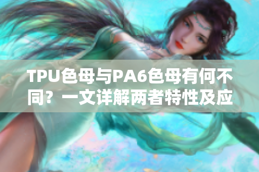 TPU色母与PA6色母有何不同？一文详解两者特性及应用领域