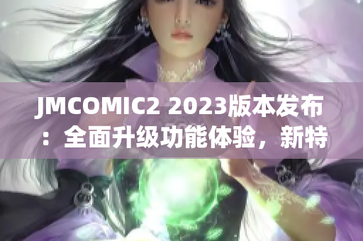 JMCOMIC2 2023版本发布：全面升级功能体验，新特色亮点揭秘