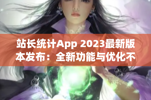 站长统计App 2023最新版本发布：全新功能与优化不容错过