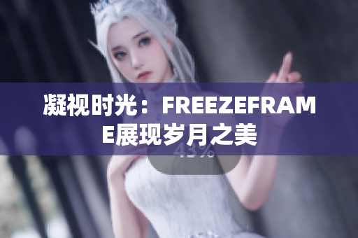 凝视时光：FREEZEFRAME展现岁月之美