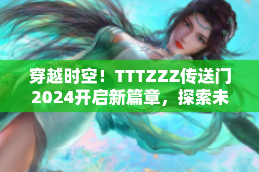 穿越时空！TTTZZZ传送门2024开启新篇章，探索未知世界