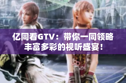 亿同看GTV：带你一同领略丰富多彩的视听盛宴！