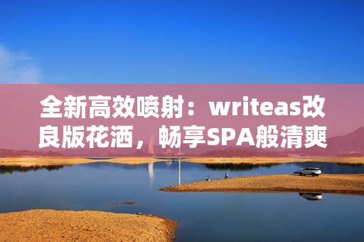 全新高效喷射：writeas改良版花洒，畅享SPA般清爽体验！