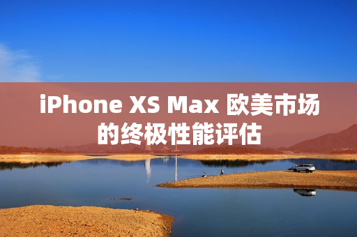 iPhone XS Max 欧美市场的终极性能评估