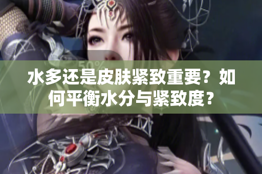 水多还是皮肤紧致重要？如何平衡水分与紧致度？