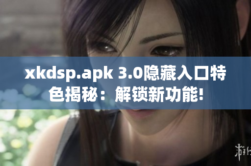 xkdsp.apk 3.0隐藏入口特色揭秘：解锁新功能!