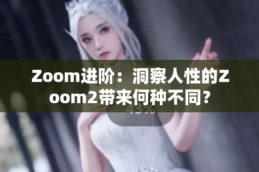 Zoom进阶：洞察人性的Zoom2带来何种不同？