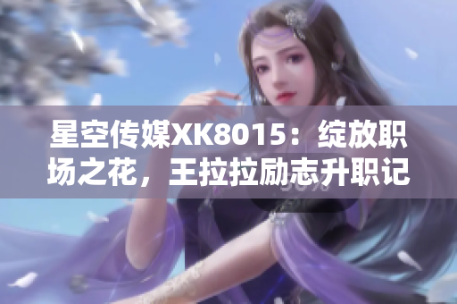 星空传媒XK8015：绽放职场之花，王拉拉励志升职记1