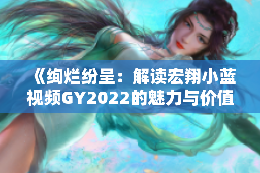 《绚烂纷呈：解读宏翔小蓝视频GY2022的魅力与价值》