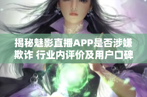 揭秘魅影直播APP是否涉嫌欺诈 行业内评价及用户口碑调查