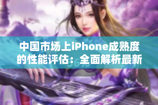 中国市场上iPhone成熟度的性能评估：全面解析最新一代产品