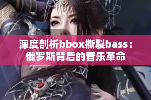 深度剖析bbox撕裂bass：俄罗斯背后的音乐革命