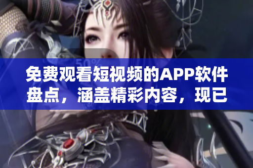 免费观看短视频的APP软件盘点，涵盖精彩内容，现已更强大