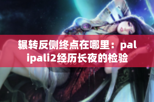 辗转反侧终点在哪里：palipali2经历长夜的检验