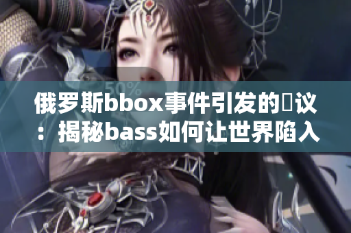 俄罗斯bbox事件引发的爭议：揭秘bass如何让世界陷入分裂