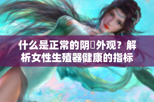 什么是正常的阴脣外观？解析女性生殖器健康的指标