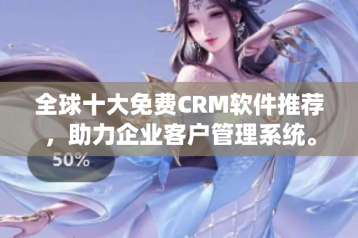 全球十大免费CRM软件推荐，助力企业客户管理系统。