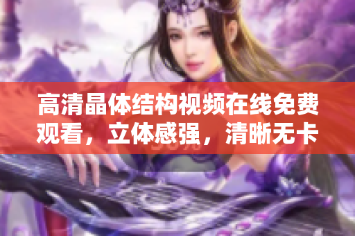 高清晶体结构视频在线免费观看，立体感强，清晰无卡顿