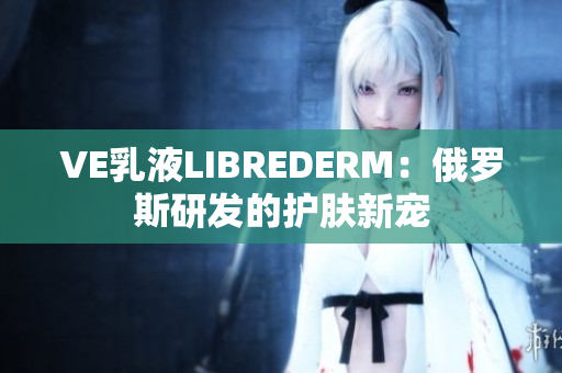 VE乳液LIBREDERM：俄罗斯研发的护肤新宠