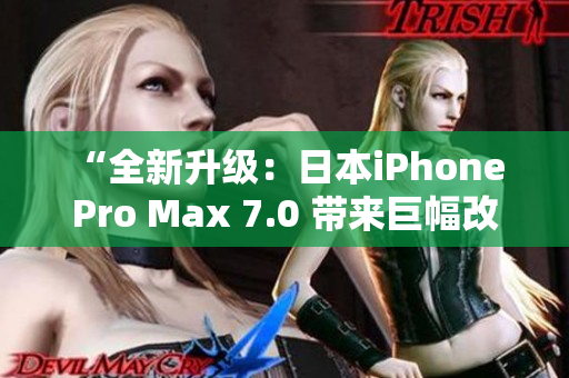 “全新升级：日本iPhone Pro Max 7.0 带来巨幅改进，性能飙升！”