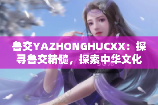 鲁交YAZHONGHUCXX：探寻鲁交精髓，探索中华文化