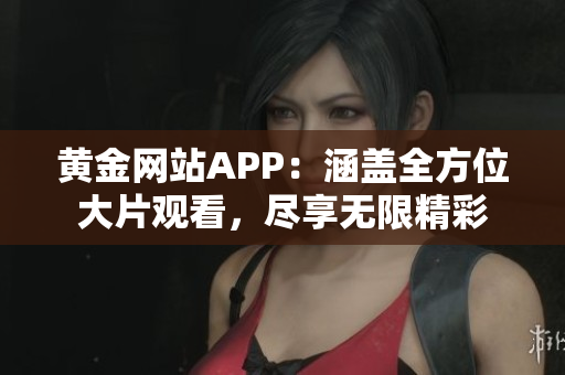 黄金网站APP：涵盖全方位大片观看，尽享无限精彩