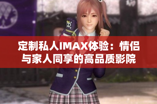 定制私人IMAX体验：情侣与家人同享的高品质影院