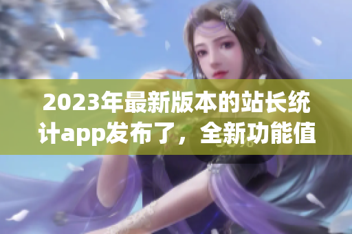 2023年最新版本的站长统计app发布了，全新功能值得期待