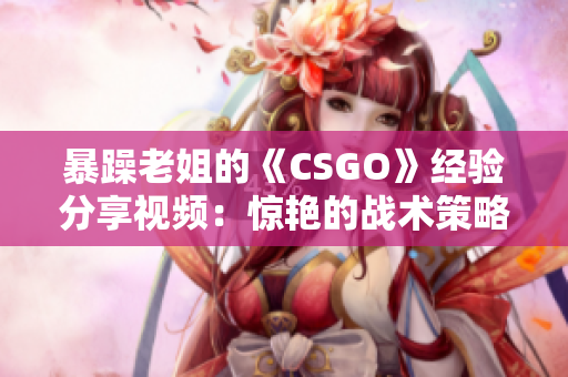 暴躁老姐的《CSGO》经验分享视频：惊艳的战术策略与惊喜操作揭秘