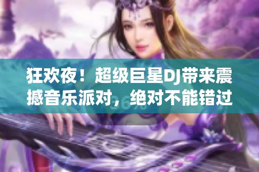 狂欢夜！超级巨星DJ带来震撼音乐派对，绝对不能错过！精彩回顾现场感受