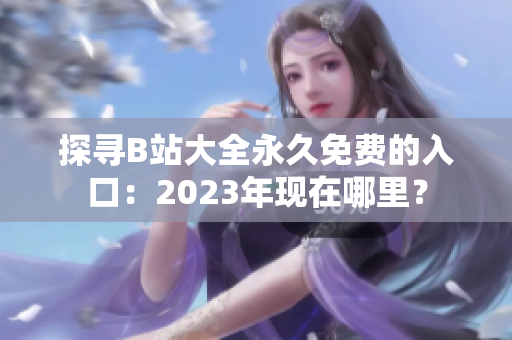 探寻B站大全永久免费的入口：2023年现在哪里？