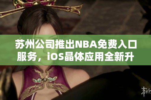 苏州公司推出NBA免费入口服务，iOS晶体应用全新升级