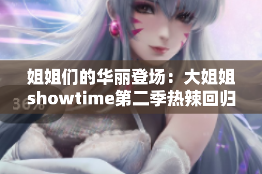 姐姐们的华丽登场：大姐姐showtime第二季热辣回归，精彩绽放