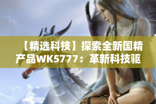 【精选科技】探索全新国精产品WK5777：革新科技驱动品质提升