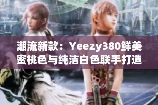 潮流新款：Yeezy380鲜美蜜桃色与纯洁白色联手打造