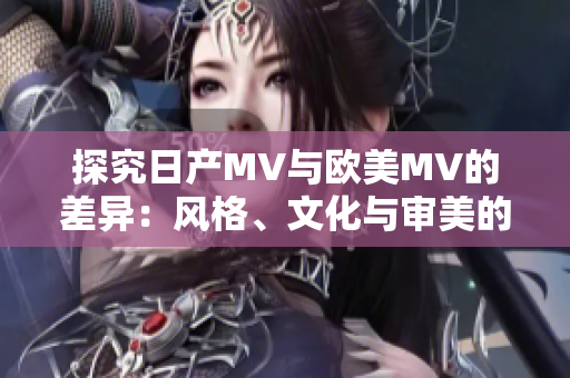 探究日产MV与欧美MV的差异：风格、文化与审美的碰撞