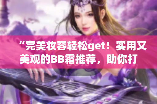 “完美妆容轻松get！实用又美观的BB霜推荐，助你打造自然亮肤”