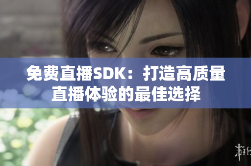 免费直播SDK：打造高质量直播体验的最佳选择